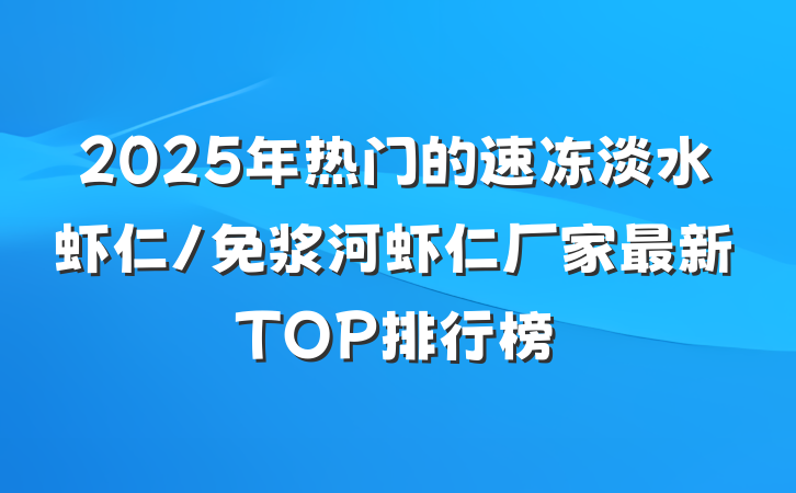 2025年热门的速冻淡水虾仁/免浆河虾仁厂家最新TOP排行榜