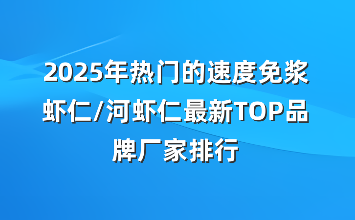 2025年热门的速度免浆虾仁/河虾仁最新TOP品牌厂家排行