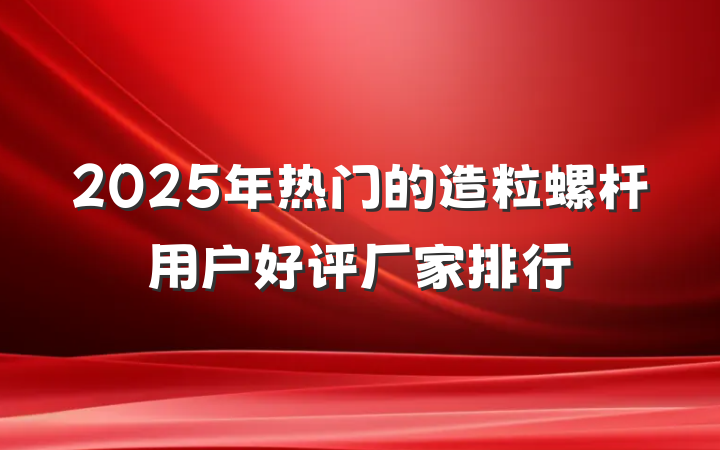 2025年热门的造粒螺杆用户好评厂家排行