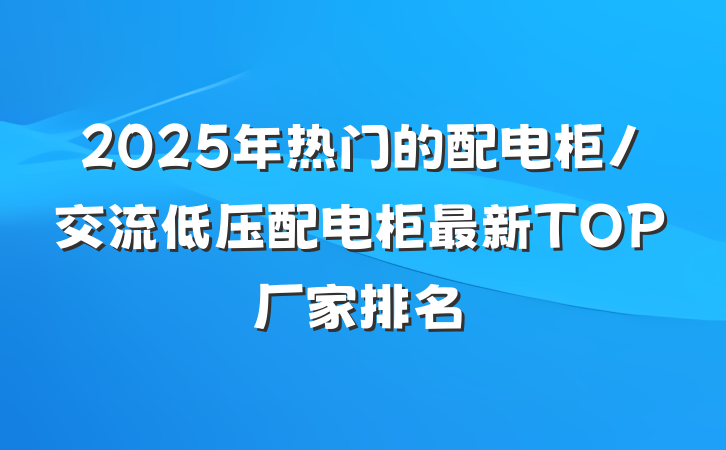 2025年热门的配电柜/交流低压配电柜最新TOP厂家排名