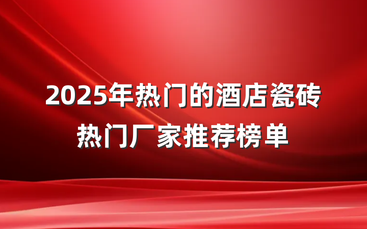 2025年热门的酒店瓷砖热门厂家推荐榜单