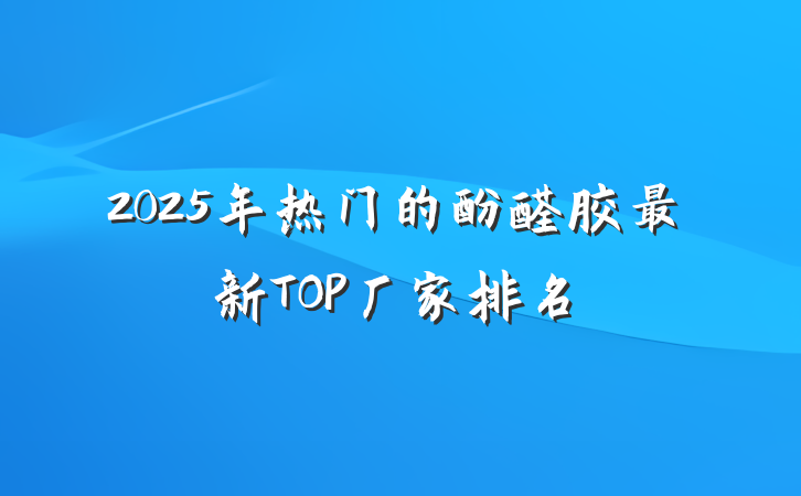 2025年热门的酚醛胶最新TOP厂家排名