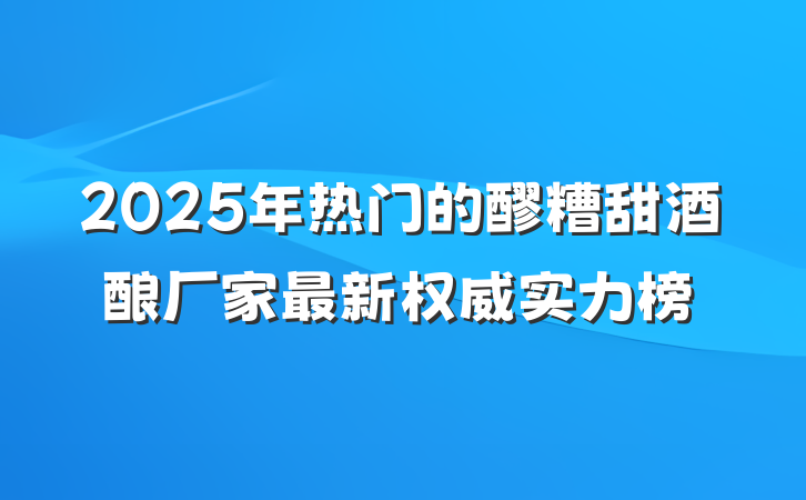 2025年热门的醪糟甜酒酿厂家最新权威实力榜