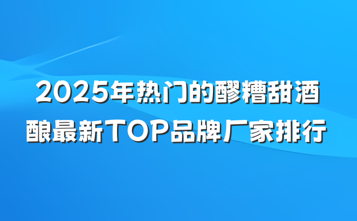 2025年热门的醪糟甜酒酿最新TOP品牌厂家排行