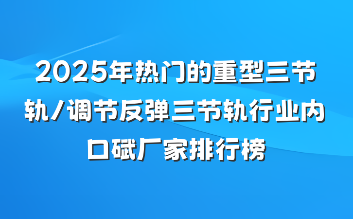 2025年热门的重型三节轨/调节反弹三节轨行业内口碑厂家排行榜