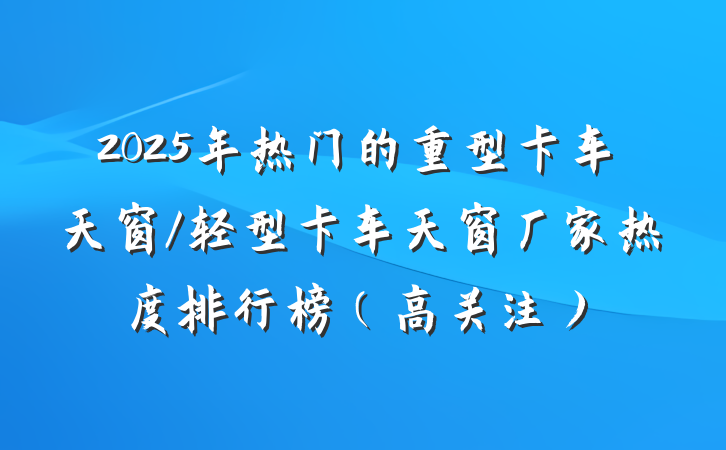 2025年热门的重型卡车天窗/轻型卡车天窗厂家热度排行榜（高关注）