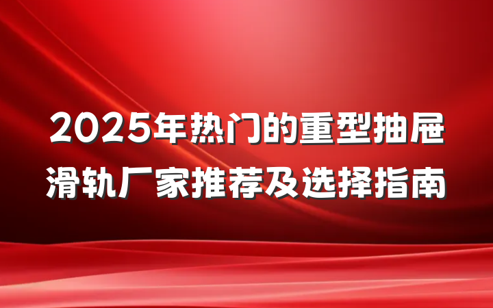 2025年热门的重型抽屉滑轨厂家推荐及选择指南