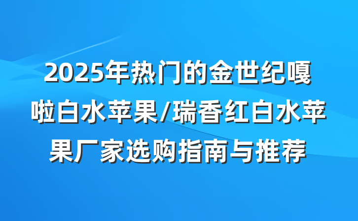 2025年热门的金世纪嘎啦白水苹果/瑞香红白水苹果厂家选购指南与推荐