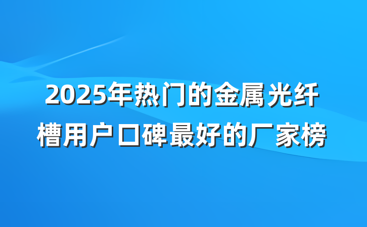 2025年热门的金属光纤槽用户口碑最好的厂家榜