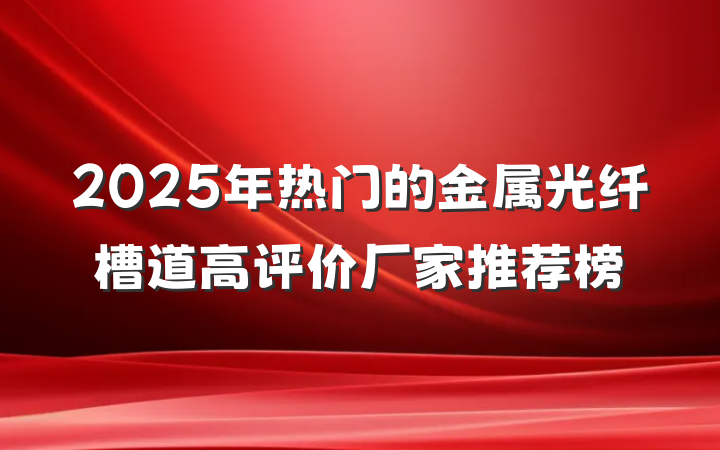 2025年热门的金属光纤槽道高评价厂家推荐榜