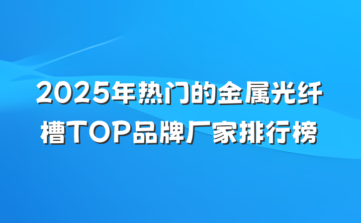 2025年热门的金属光纤槽TOP品牌厂家排行榜