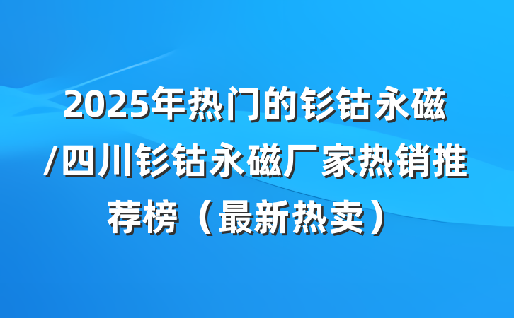 2025年热门的钐钴永磁/四川钐钴永磁厂家热销推荐榜（最新热卖）