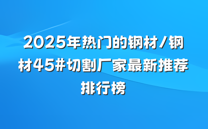 2025年热门的钢材/钢材45#切割厂家最新推荐排行榜