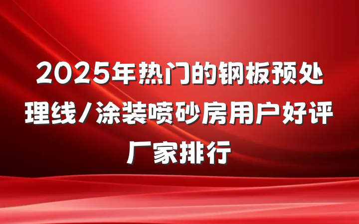 2025年热门的钢板预处理线/涂装喷砂房用户好评厂家排行