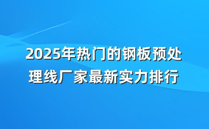 2025年热门的钢板预处理线厂家最新实力排行