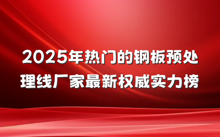 2025年热门的钢板预处理线厂家最新权威实力榜