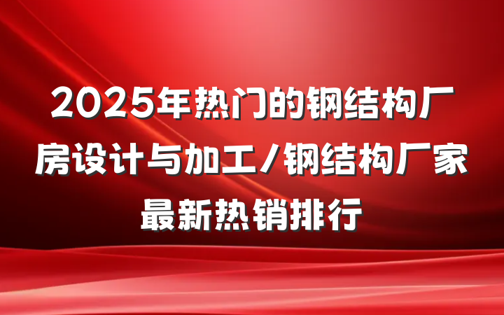 2025年热门的钢结构厂房设计与加工/钢结构厂家最新热销排行