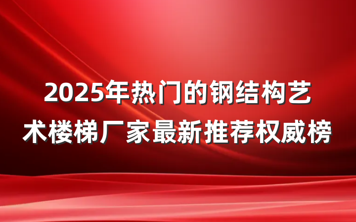 2025年热门的钢结构艺术楼梯厂家最新推荐权威榜