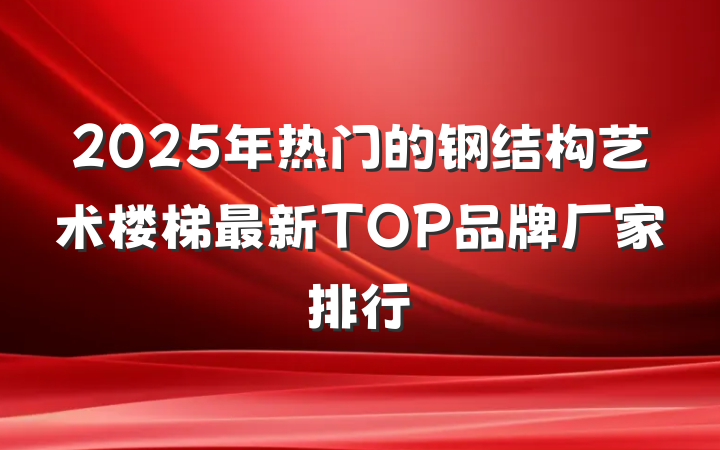 2025年热门的钢结构艺术楼梯最新TOP品牌厂家排行