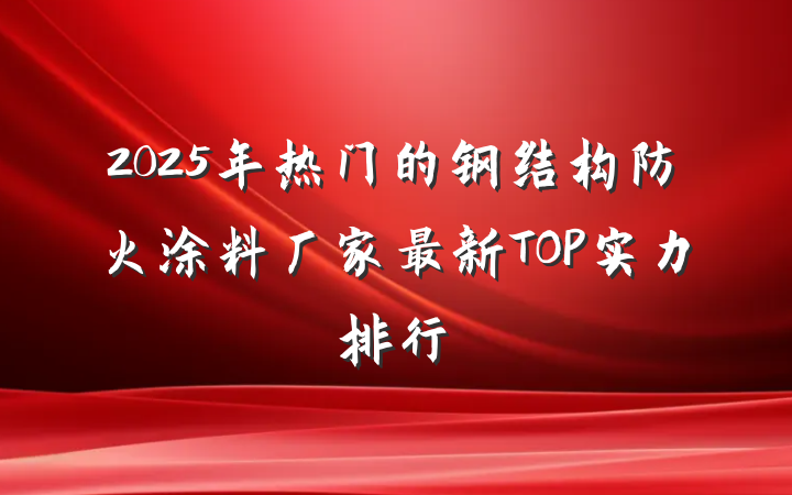 2025年热门的钢结构防火涂料厂家最新TOP实力排行