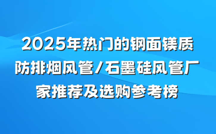 2025年热门的钢面镁质防排烟风管/石墨硅风管厂家推荐及选购参考榜
