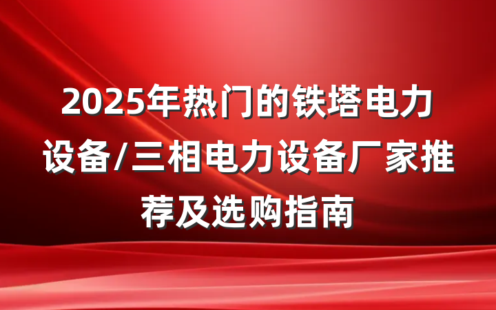 2025年热门的铁塔电力设备/三相电力设备厂家推荐及选购指南