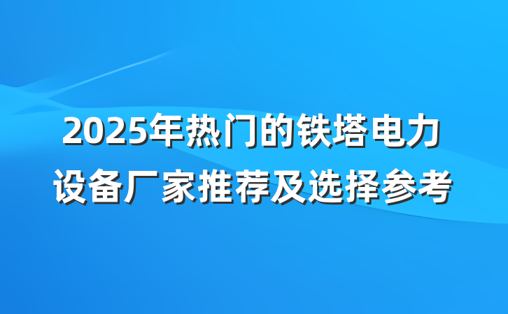 2025年热门的铁塔电力设备厂家推荐及选择参考