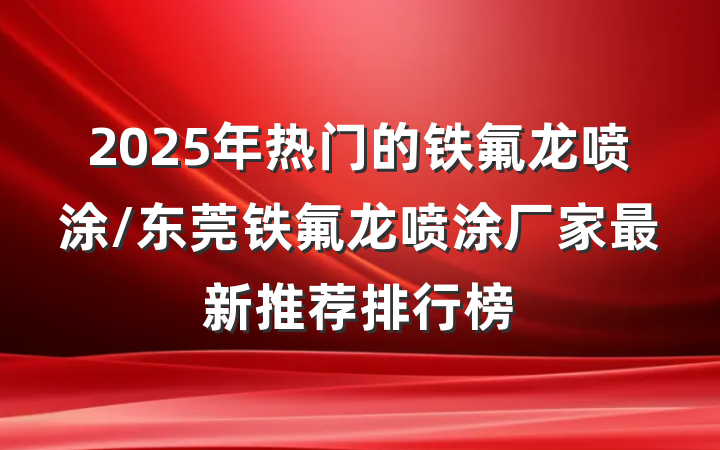 2025年热门的铁氟龙喷涂/东莞铁氟龙喷涂厂家最新推荐排行榜