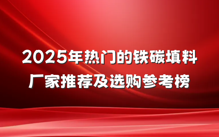 2025年热门的铁碳填料厂家推荐及选购参考榜