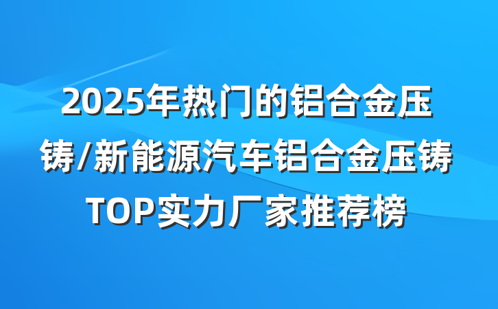 2025年热门的铝合金压铸/新能源汽车铝合金压铸TOP实力厂家推荐榜