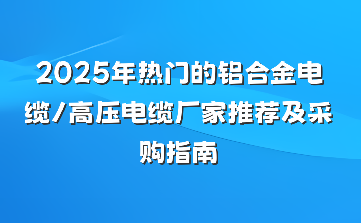 2025年热门的铝合金电缆/高压电缆厂家推荐及采购指南