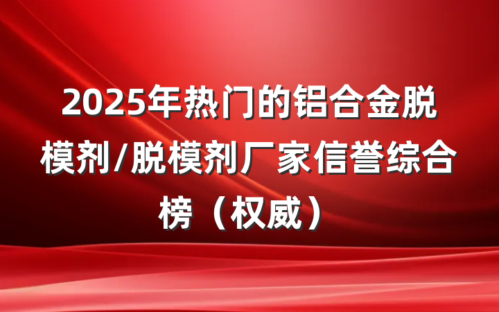 2025年热门的铝合金脱模剂/脱模剂厂家信誉综合榜（权威）