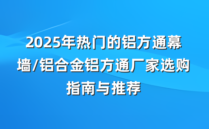 2025年热门的铝方通幕墙/铝合金铝方通厂家选购指南与推荐