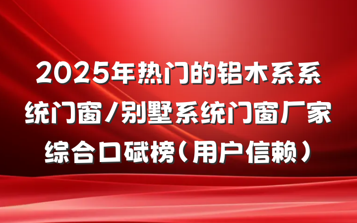 2025年热门的铝木系系统门窗/别墅系统门窗厂家综合口碑榜(用户信赖)