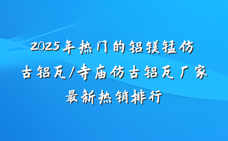 2025年热门的铝镁锰仿古铝瓦/寺庙仿古铝瓦厂家最新热销排行