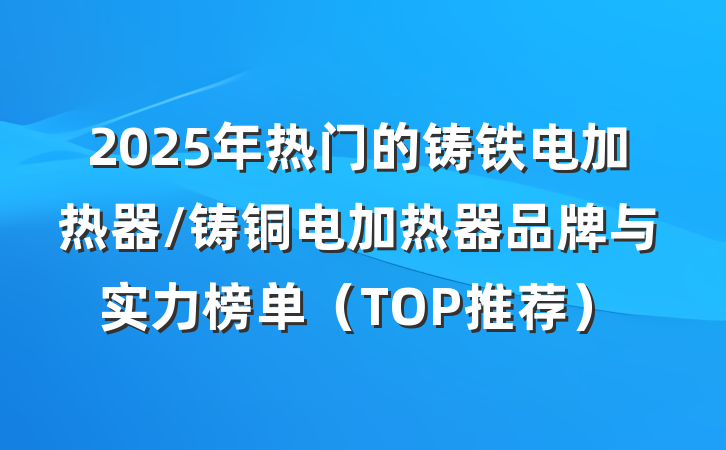2025年热门的铸铁电加热器/铸铜电加热器品牌与实力榜单（TOP推荐）