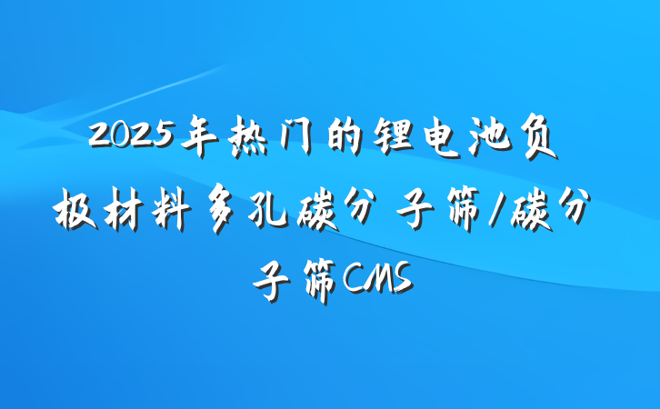 2025年热门的锂电池负极材料多孔碳分子筛/碳分子筛CMS