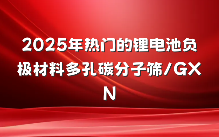 2025年热门的锂电池负极材料多孔碳分子筛/GXN