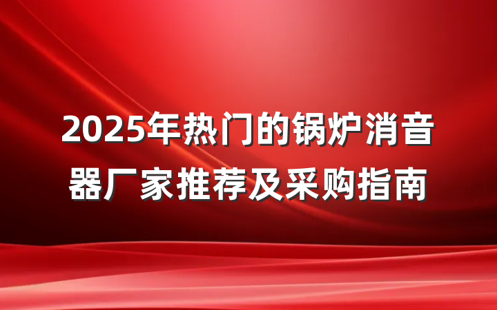 2025年热门的锅炉消音器厂家推荐及采购指南
