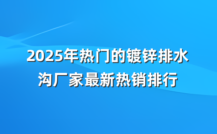 2025年热门的镀锌排水沟厂家最新热销排行