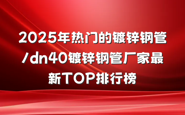2025年热门的镀锌钢管/dn40镀锌钢管厂家最新TOP排行榜
