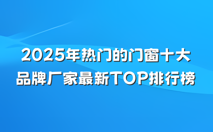 2025年热门的门窗十大品牌厂家最新TOP排行榜