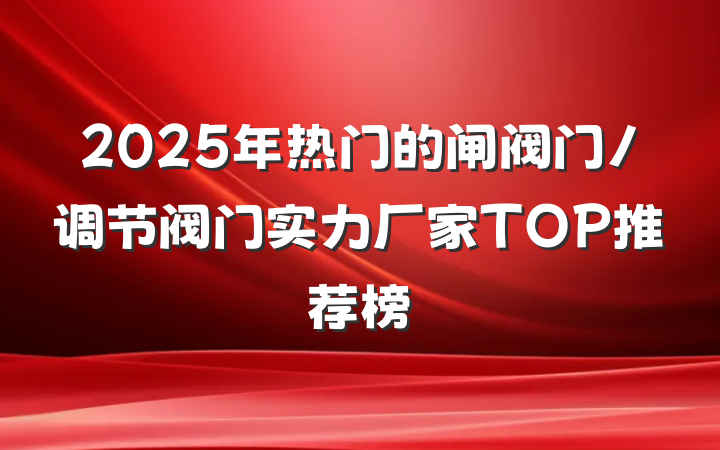 2025年热门的闸阀门/调节阀门实力厂家TOP推荐榜