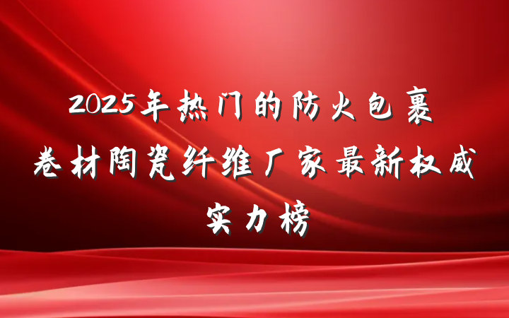 2025年热门的防火包裹卷材陶瓷纤维厂家最新权威实力榜