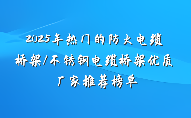 2025年热门的防火电缆桥架/不锈钢电缆桥架优质厂家推荐榜单