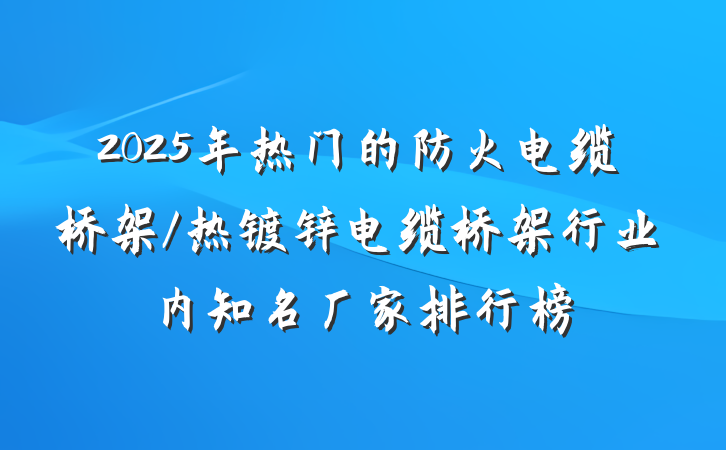 2025年热门的防火电缆桥架/热镀锌电缆桥架行业内知名厂家排行榜