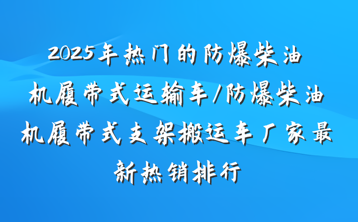 2025年热门的防爆柴油机履带式运输车/防爆柴油机履带式支架搬运车厂家最新热销排行