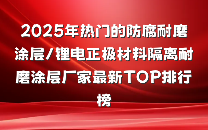 2025年热门的防腐耐磨涂层/锂电正极材料隔离耐磨涂层厂家最新TOP排行榜