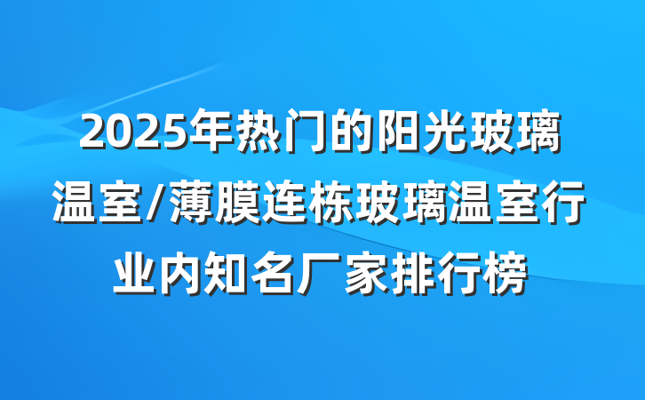 2025年热门的阳光玻璃温室/薄膜连栋玻璃温室行业内知名厂家排行榜