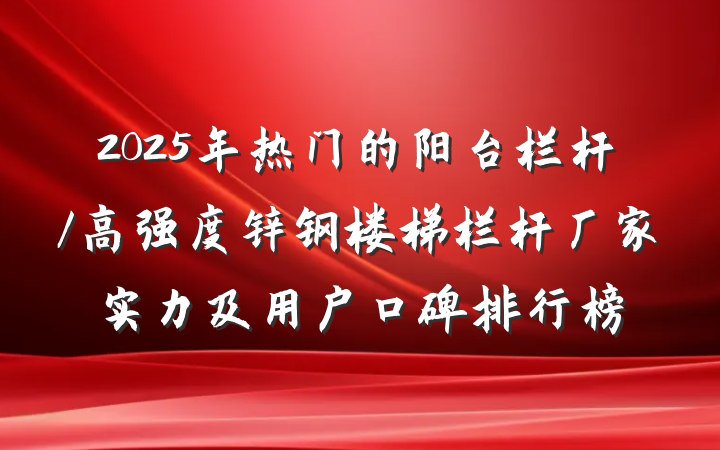 2025年热门的阳台栏杆/高强度锌钢楼梯栏杆厂家实力及用户口碑排行榜